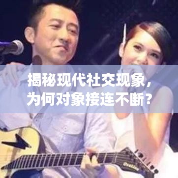 揭秘現(xiàn)代社交現(xiàn)象，為何對象接連不斷？