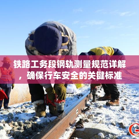 鐵路工務段鋼軌測量規(guī)范詳解，確保行車安全的關鍵標準