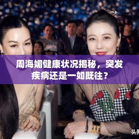 周海媚健康狀況揭秘，突發(fā)疾病還是一如既往？