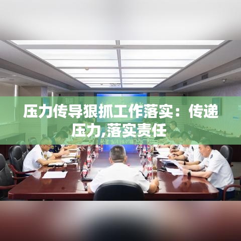 壓力傳導(dǎo)狠抓工作落實：傳遞壓力,落實責(zé)任 