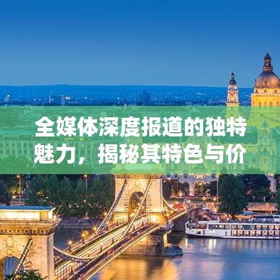 全媒體深度報道的獨特魅力，揭秘其特色與價值