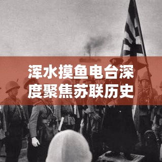 渾水摸魚(yú)電臺(tái)深度聚焦蘇聯(lián)歷史專(zhuān)題，揭秘未知真相