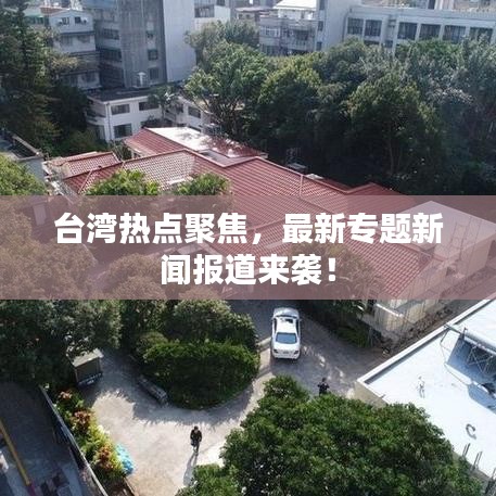 臺灣熱點聚焦，最新專題新聞報道來襲！