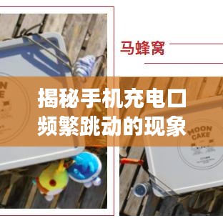 揭秘手機充電口頻繁跳動的現(xiàn)象，原因分析與解決建議