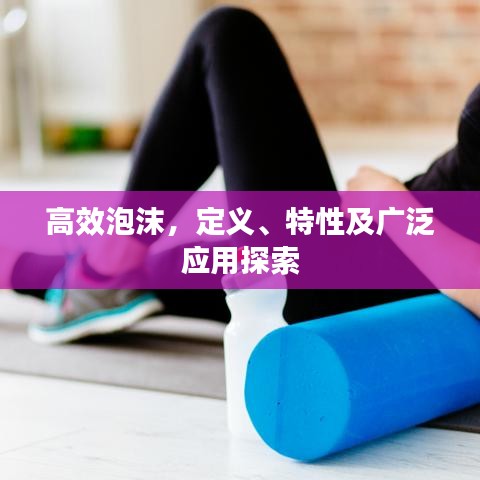 高效泡沫，定義、特性及廣泛應(yīng)用探索