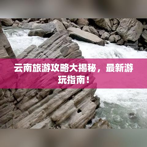云南旅游攻略大揭秘，最新游玩指南！