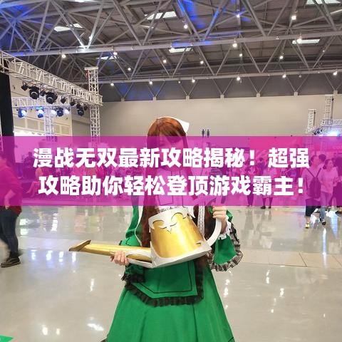漫戰(zhàn)無(wú)雙最新攻略揭秘！超強(qiáng)攻略助你輕松登頂游戲霸主！