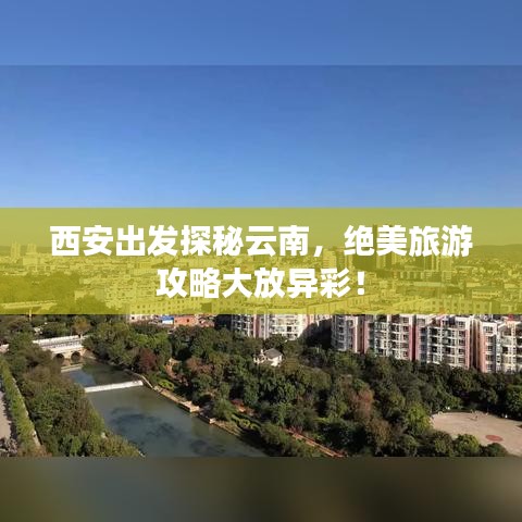 西安出發(fā)探秘云南，絕美旅游攻略大放異彩！