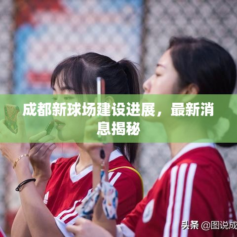 成都新球場建設(shè)進(jìn)展，最新消息揭秘