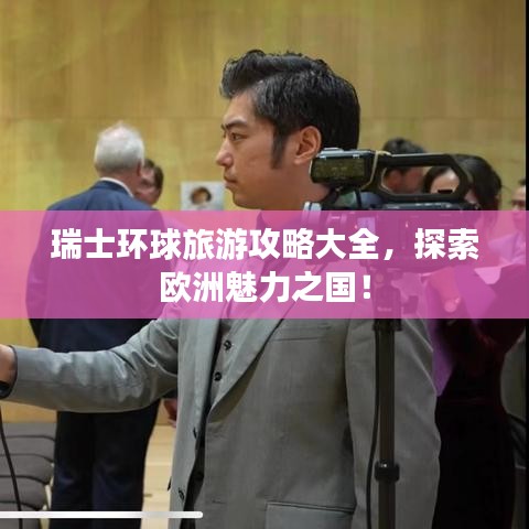 瑞士環(huán)球旅游攻略大全，探索歐洲魅力之國！