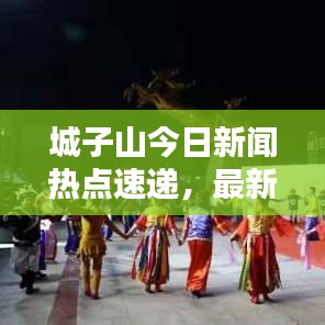 城子山今日新聞熱點(diǎn)速遞，最新消息匯總