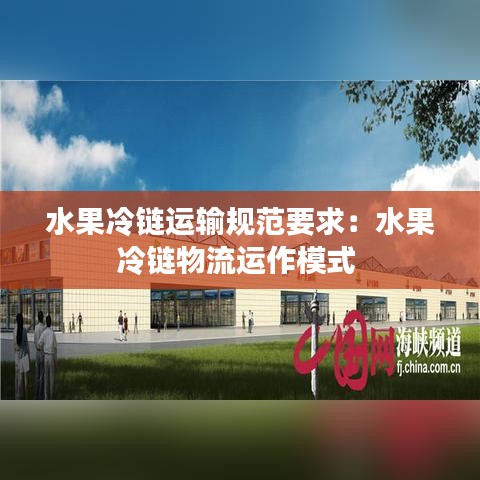 水果冷鏈運輸規(guī)范要求：水果冷鏈物流運作模式 