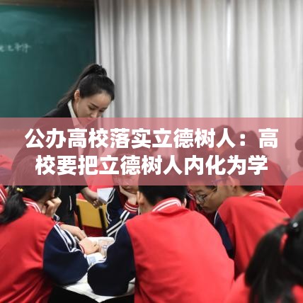 公辦高校落實立德樹人：高校要把立德樹人內(nèi)化為學(xué)校辦學(xué)理念 