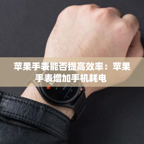 蘋果手表能否提高效率：蘋果手表增加手機耗電 
