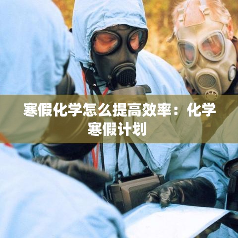 寒假化學(xué)怎么提高效率：化學(xué)寒假計劃 