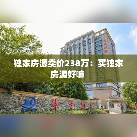 獨(dú)家房源賣(mài)價(jià)238萬(wàn)：買(mǎi)獨(dú)家房源好嘛 