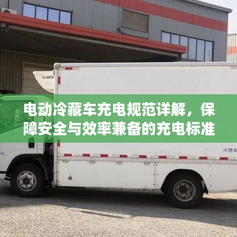 電動冷藏車充電規(guī)范詳解，保障安全與效率兼?zhèn)涞某潆姌?biāo)準(zhǔn)
