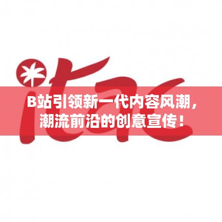 B站引領(lǐng)新一代內(nèi)容風(fēng)潮，潮流前沿的創(chuàng)意宣傳！