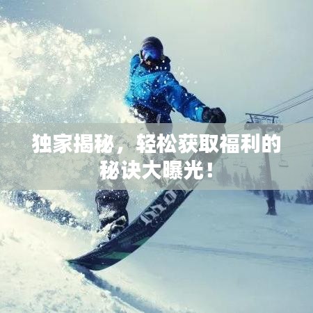 獨(dú)家揭秘，輕松獲取福利的秘訣大曝光！