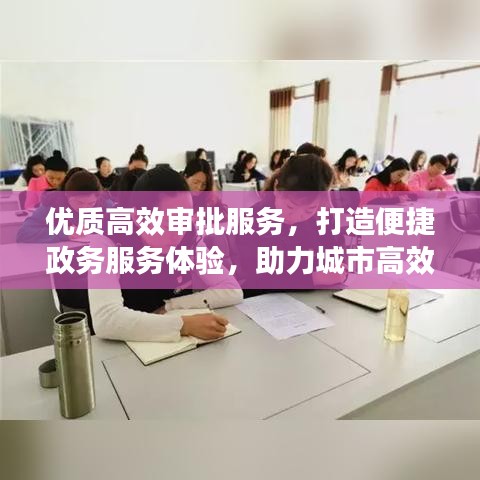優(yōu)質(zhì)高效審批服務(wù)，打造便捷政務(wù)服務(wù)體驗(yàn)，助力城市高效運(yùn)轉(zhuǎn)
