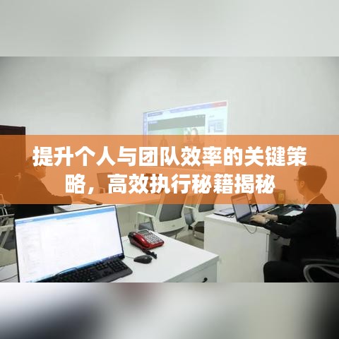 提升個人與團(tuán)隊效率的關(guān)鍵策略，高效執(zhí)行秘籍揭秘
