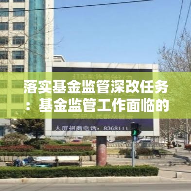 落實基金監(jiān)管深改任務(wù)：基金監(jiān)管工作面臨的形勢挑戰(zhàn) 