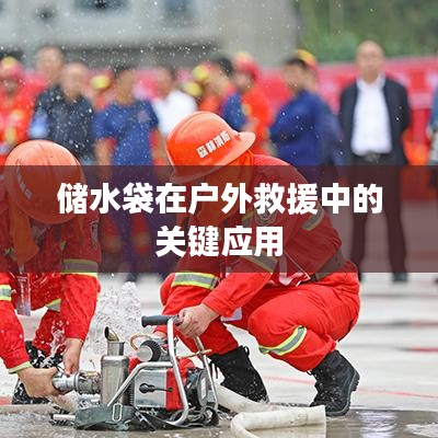 戶外救援必備神器，儲水袋的關鍵應用