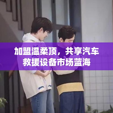加盟溫柔頂，共創(chuàng)汽車救援市場新藍海