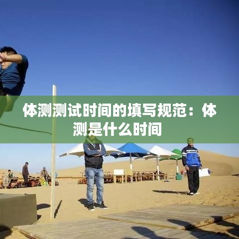 體測(cè)測(cè)試時(shí)間的填寫規(guī)范：體測(cè)是什么時(shí)間 