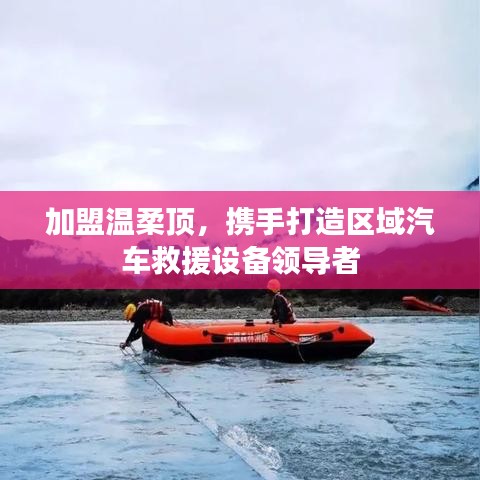 加盟溫柔頂，共創(chuàng)汽車救援設(shè)備領(lǐng)先之路