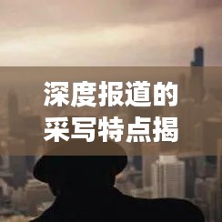深度報(bào)道的采寫特點(diǎn)揭秘，如何挖掘新聞背后的故事？