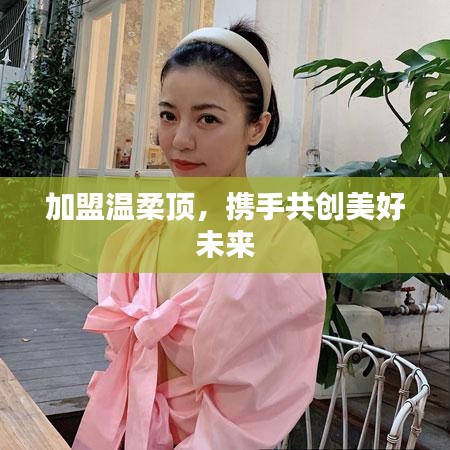 加盟溫柔頂，共創(chuàng)美好未來