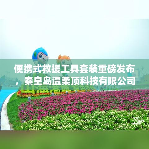 秦皇島溫柔頂科技，便攜式救援工具套裝革新發(fā)布