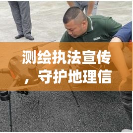 測(cè)繪執(zhí)法宣傳，守護(hù)地理信息安全的堅(jiān)強(qiáng)后盾