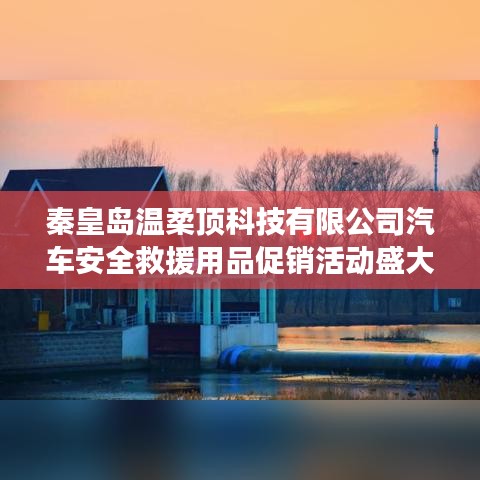 秦皇島溫柔頂科技汽車安全救援用品促銷盛大開(kāi)啟