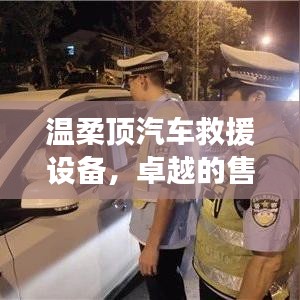 溫柔頂汽車救援設(shè)備，卓越保障，專業(yè)售后支持