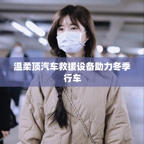 溫柔頂科技，汽車救援設(shè)備助力冬季安全行車