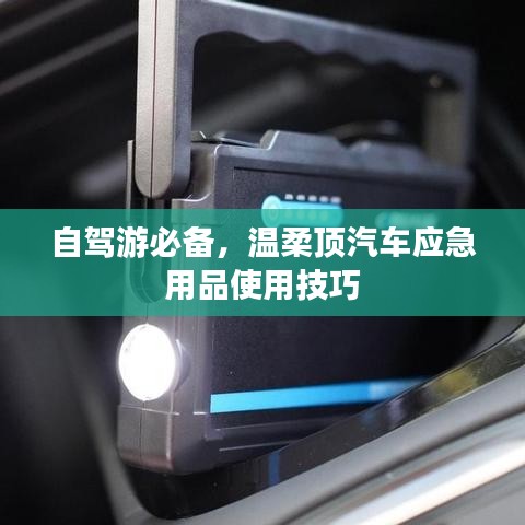 自駕游必備，溫柔頂汽車應(yīng)急用品指南