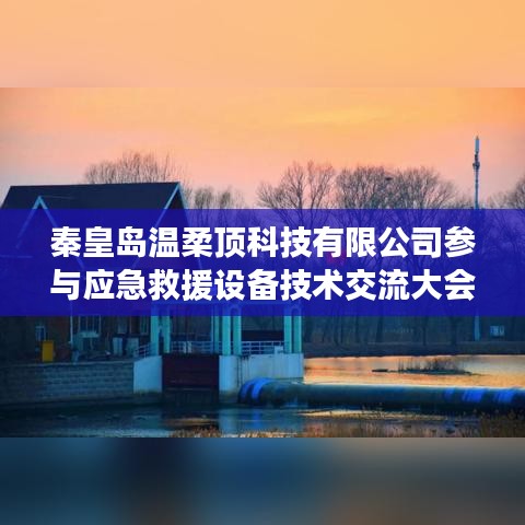 秦皇島溫柔頂科技參與救援設(shè)備技術(shù)交流大會獲圓滿成功