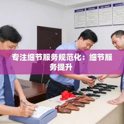 專注細節(jié)服務規(guī)范化：細節(jié)服務提升 