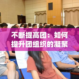 不斷提高團(tuán)：如何提升團(tuán)組織的凝聚力 