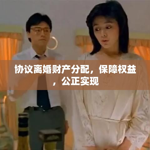 協(xié)議離婚財(cái)產(chǎn)分配，保障權(quán)益，公正實(shí)現(xiàn)