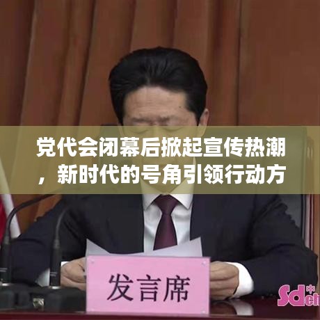 黨代會(huì)閉幕后掀起宣傳熱潮，新時(shí)代的號(hào)角引領(lǐng)行動(dòng)方向