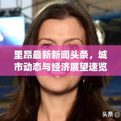 里昂最新新聞頭條，城市動態(tài)與經(jīng)濟(jì)展望速覽