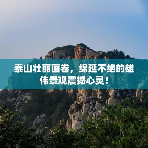 泰山壯麗畫卷，綿延不絕的雄偉景觀震撼心靈！