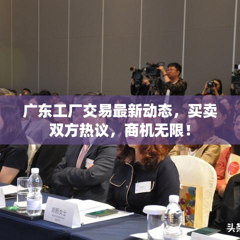 廣東工廠交易最新動(dòng)態(tài)，買賣雙方熱議，商機(jī)無(wú)限！