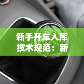 新手開車入庫技術規(guī)范：新手司機到車入庫 