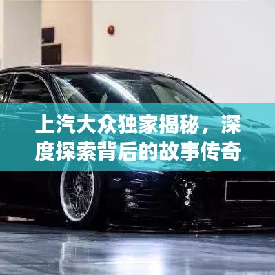上汽大眾獨(dú)家揭秘，深度探索背后的故事傳奇