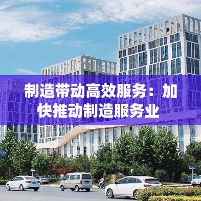 制造帶動高效服務：加快推動制造服務業(yè) 