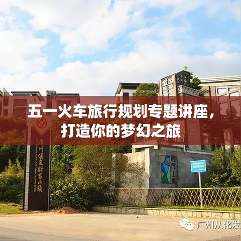 五一火車旅行規(guī)劃專題講座，打造你的夢(mèng)幻之旅